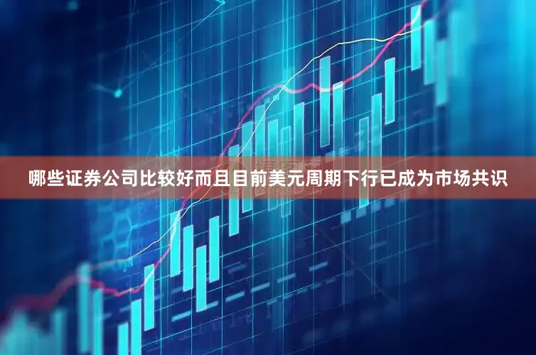 哪些证券公司比较好而且目前美元周期下行已成为市场共识