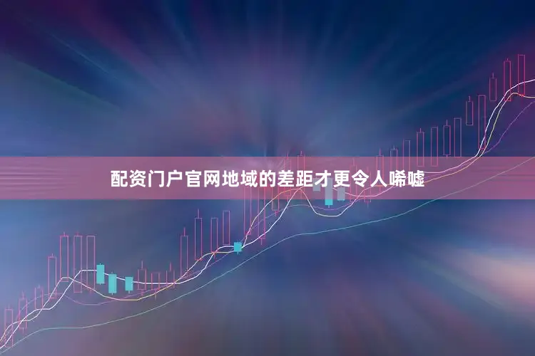 配资门户官网地域的差距才更令人唏嘘