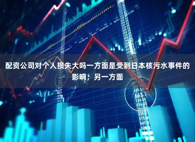 配资公司对个人损失大吗一方面是受到日本核污水事件的影响；另一方面