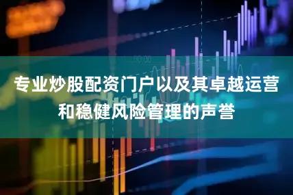 专业炒股配资门户以及其卓越运营和稳健风险管理的声誉