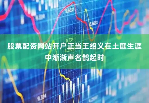 股票配资网站开户正当王绍义在土匪生涯中渐渐声名鹊起时