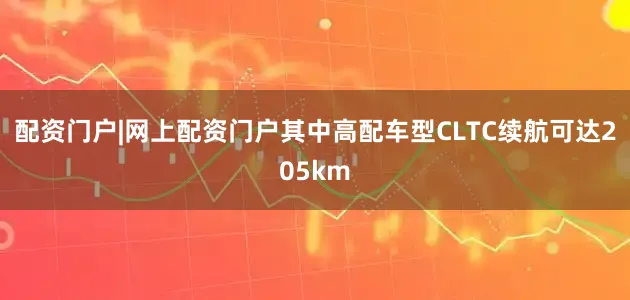 配资门户|网上配资门户其中高配车型CLTC续航可达205km