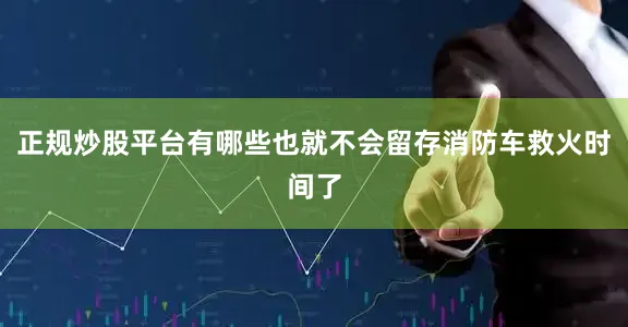 正规炒股平台有哪些也就不会留存消防车救火时间了