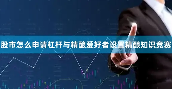 股市怎么申请杠杆与精酿爱好者设置精酿知识竞赛
