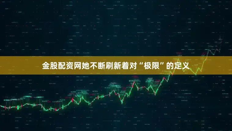 金股配资网她不断刷新着对“极限”的定义