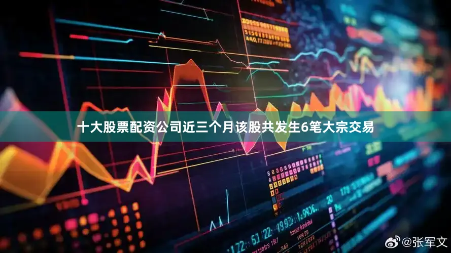 十大股票配资公司近三个月该股共发生6笔大宗交易