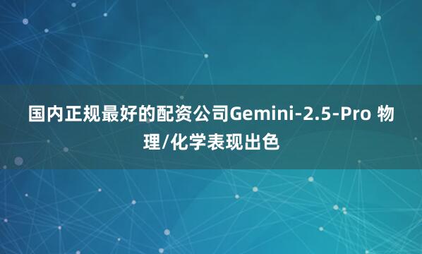 国内正规最好的配资公司Gemini-2.5-Pro 物理/化学表现出色