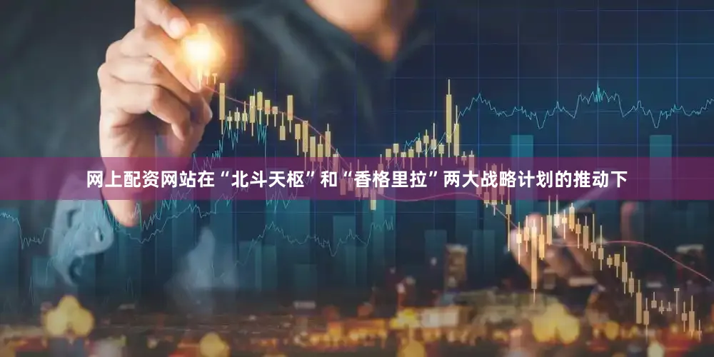 网上配资网站在“北斗天枢”和“香格里拉”两大战略计划的推动下