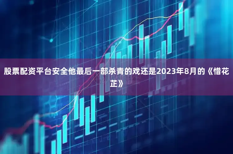 股票配资平台安全他最后一部杀青的戏还是2023年8月的《惜花芷》