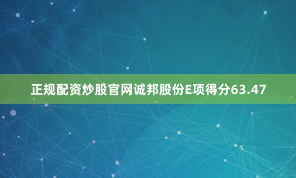 正规配资炒股官网诚邦股份E项得分63.47