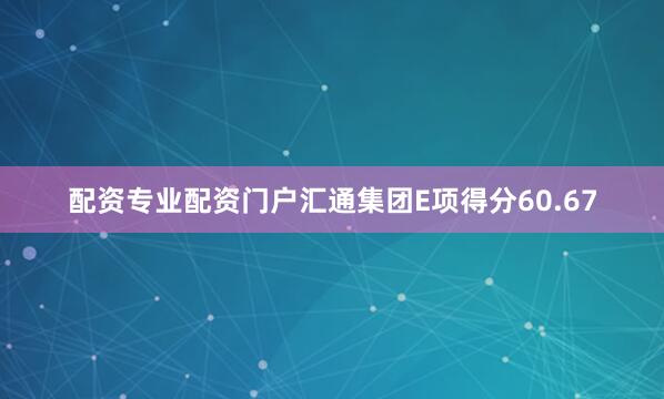 配资专业配资门户汇通集团E项得分60.67