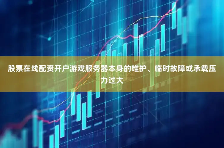 股票在线配资开户游戏服务器本身的维护、临时故障或承载压力过大