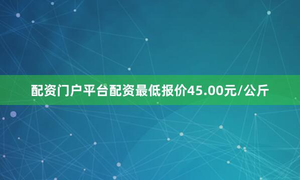 配资门户平台配资最低报价45.00元/公斤