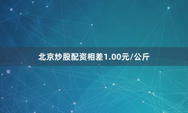 北京炒股配资相差1.00元/公斤