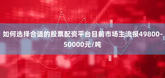 如何选择合适的股票配资平台目前市场主流报49800-50000元/吨