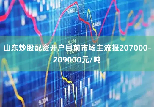 山东炒股配资开户目前市场主流报207000-209000元/吨
