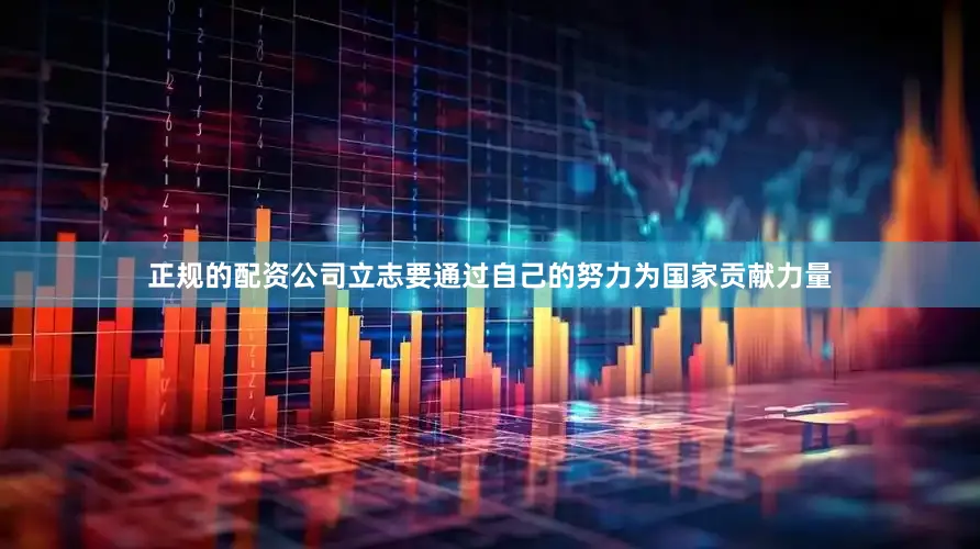 正规的配资公司立志要通过自己的努力为国家贡献力量