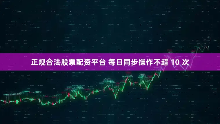 正规合法股票配资平台 每日同步操作不超 10 次