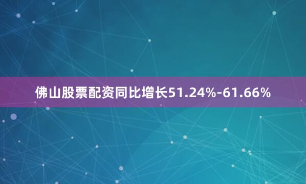 佛山股票配资同比增长51.24%-61.66%