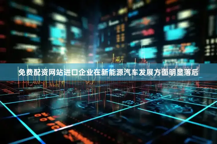 免费配资网站进口企业在新能源汽车发展方面明显落后