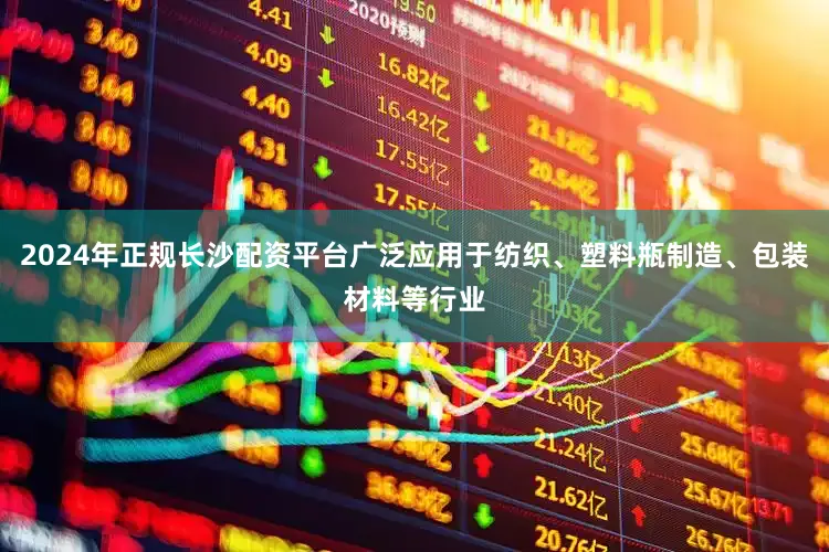 2024年正规长沙配资平台广泛应用于纺织、塑料瓶制造、包装材料等行业