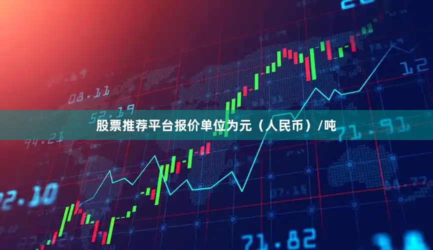 股票推荐平台报价单位为元（人民币）/吨
