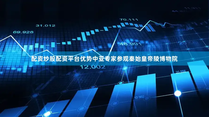 配资炒股配资平台优势中亚专家参观秦始皇帝陵博物院