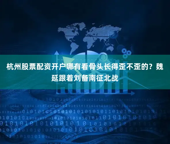 杭州股票配资开户哪有看骨头长得歪不歪的？魏延跟着刘备南征北战