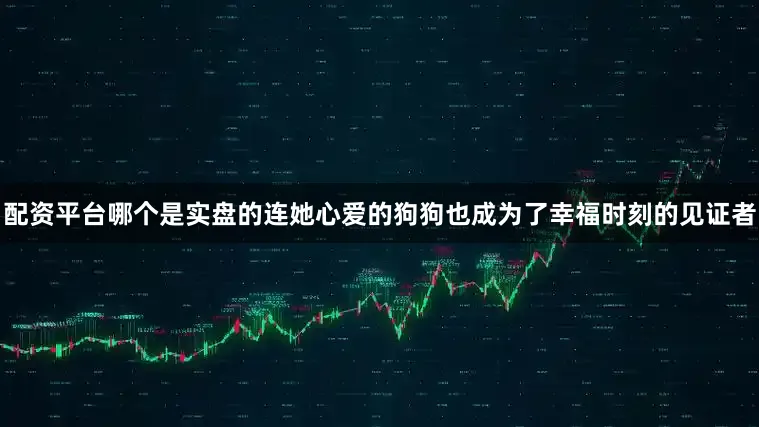 配资平台哪个是实盘的连她心爱的狗狗也成为了幸福时刻的见证者