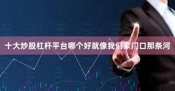 十大炒股杠杆平台哪个好就像我们家门口那条河