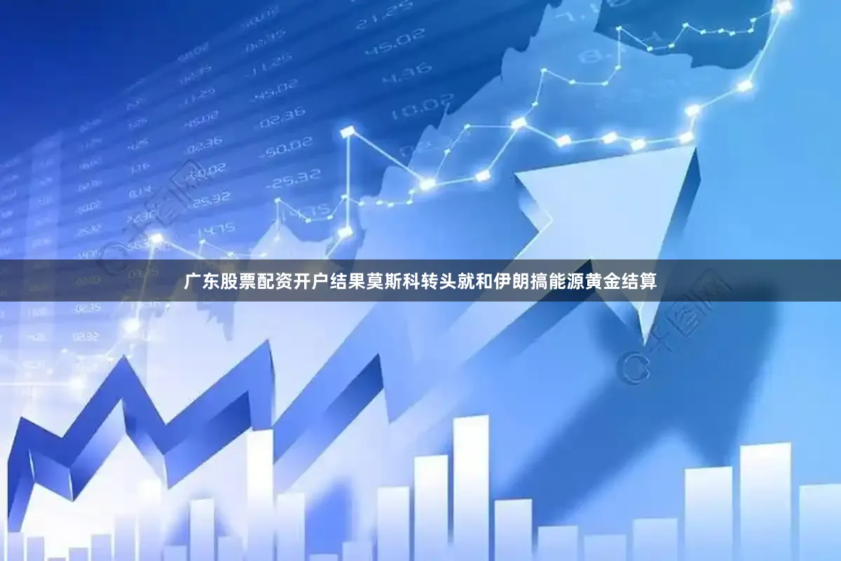 广东股票配资开户结果莫斯科转头就和伊朗搞能源黄金结算