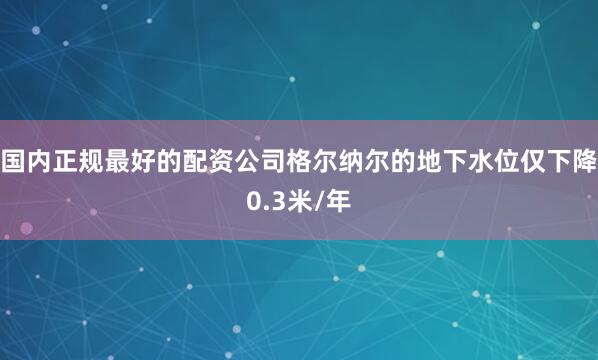 国内正规最好的配资公司格尔纳尔的地下水位仅下降0.3米/年