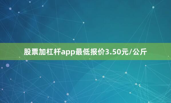 股票加杠杆app最低报价3.50元/公斤
