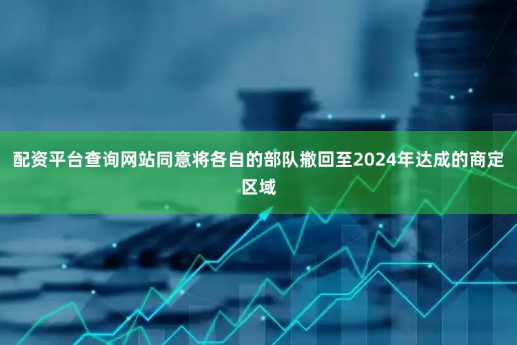 配资平台查询网站同意将各自的部队撤回至2024年达成的商定区域