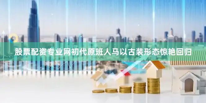股票配资专业网初代原班人马以古装形态惊艳回归