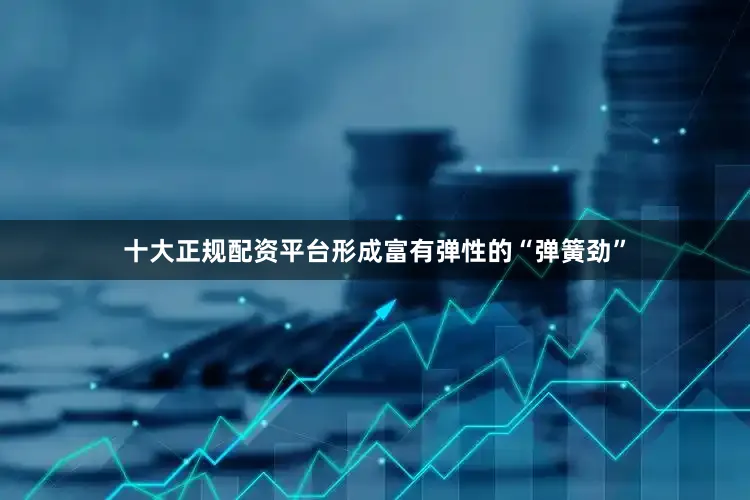 十大正规配资平台形成富有弹性的“弹簧劲”