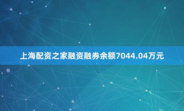 上海配资之家融资融券余额7044.04万元