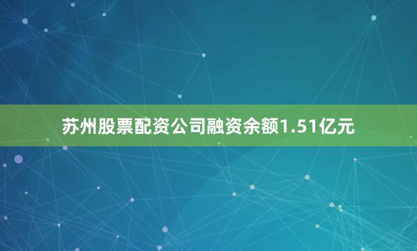 苏州股票配资公司融资余额1.51亿元