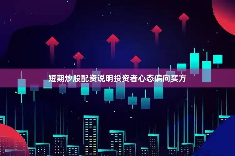 短期炒股配资说明投资者心态偏向买方