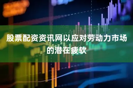 股票配资资讯网以应对劳动力市场的潜在疲软