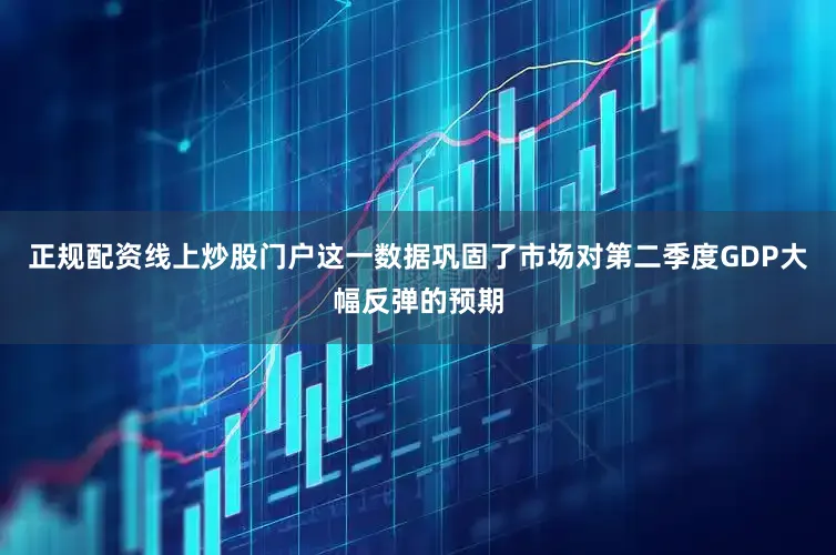 正规配资线上炒股门户这一数据巩固了市场对第二季度GDP大幅反弹的预期