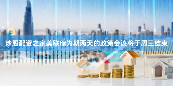 炒股配资之家美联储为期两天的政策会议将于周三结束