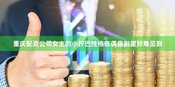 重庆配资公司女主的小拧巴性格在偶像剧里好难见到