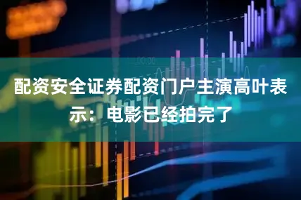 配资安全证券配资门户主演高叶表示：电影已经拍完了