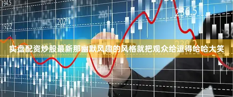 实盘配资炒股最新那幽默风趣的风格就把观众给逗得哈哈大笑