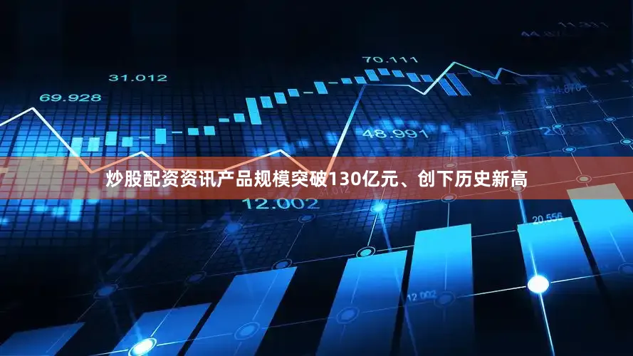 炒股配资资讯产品规模突破130亿元、创下历史新高