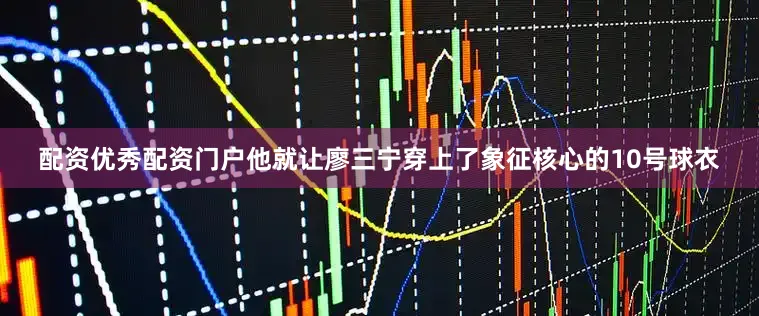 配资优秀配资门户他就让廖三宁穿上了象征核心的10号球衣