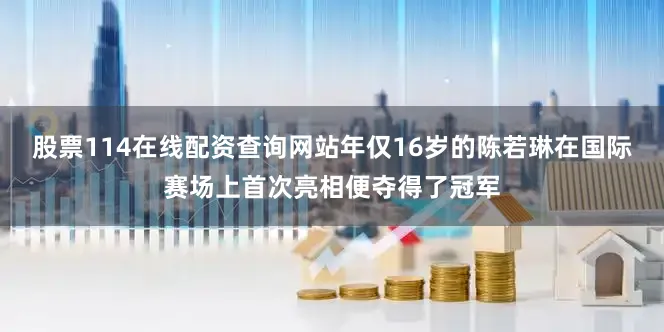 股票114在线配资查询网站年仅16岁的陈若琳在国际赛场上首次亮相便夺得了冠军
