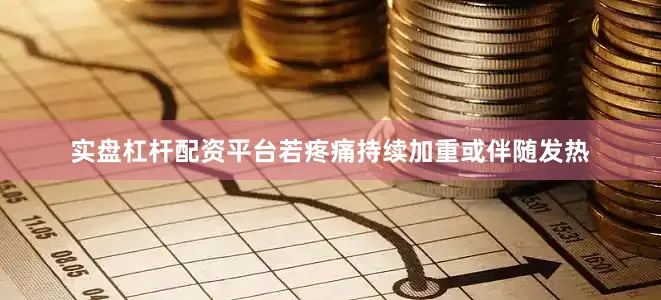 实盘杠杆配资平台若疼痛持续加重或伴随发热