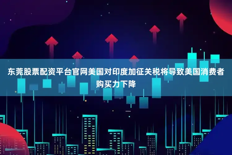 东莞股票配资平台官网美国对印度加征关税将导致美国消费者购买力下降